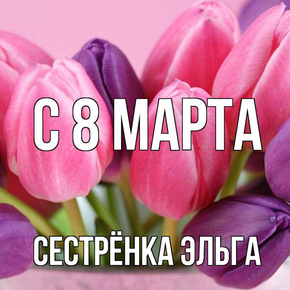 Открытка на каждый день с именем, Сестрёнка-Эльга С 8 МАРТА маме 1 Прикольная открытка с пожеланием онлайн скачать бесплатно 
