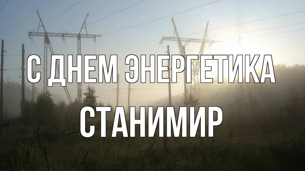 Открытка на каждый день с именем, Станимир С днем энергетика ЛЭП Прикольная открытка с пожеланием онлайн скачать бесплатно 