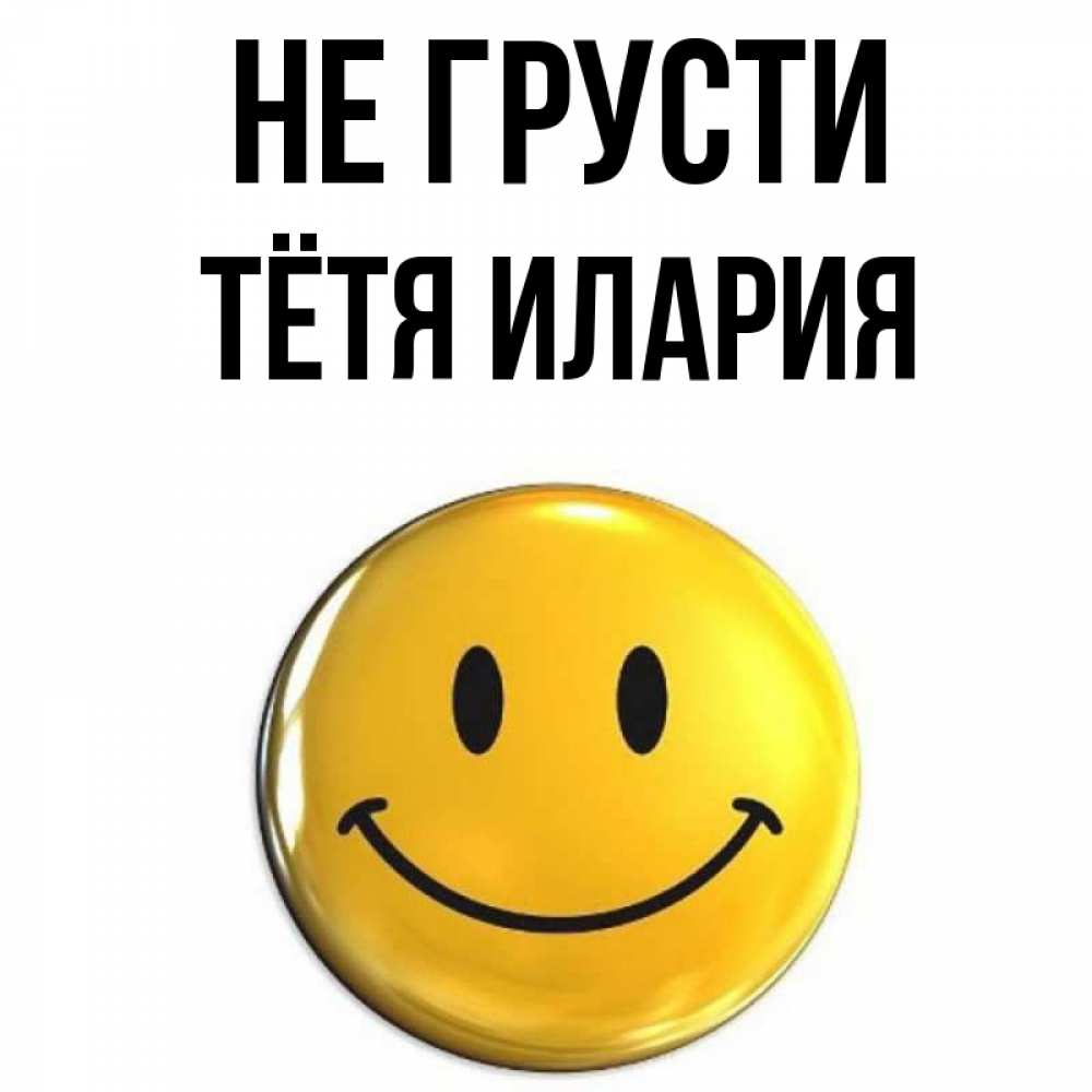 Открытка на каждый день с именем, Тётя-Илария Не грусти желаем всем позитива Прикольная открытка с пожеланием онлайн скачать бесплатно 