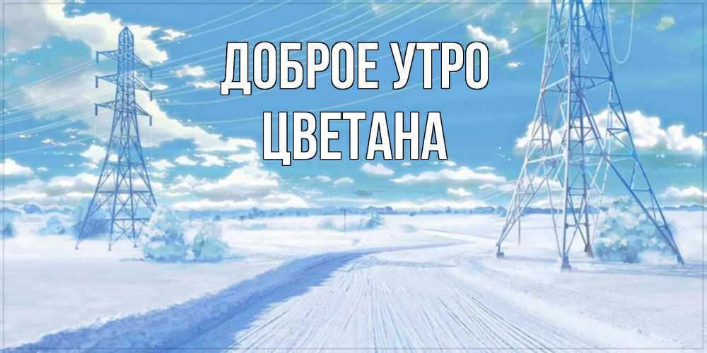 Открытка на каждый день с именем, Цветана Доброе утро зимняя открытка Прикольная открытка с пожеланием онлайн скачать бесплатно 