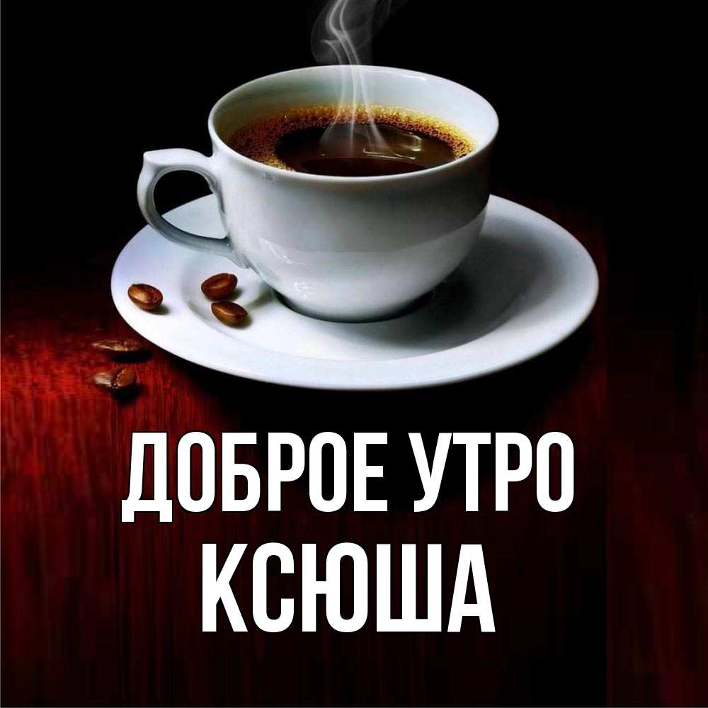 Открытка на каждый день с именем, ксюша Доброе утро белая посуда Прикольная открытка с пожеланием онлайн скачать бесплатно 