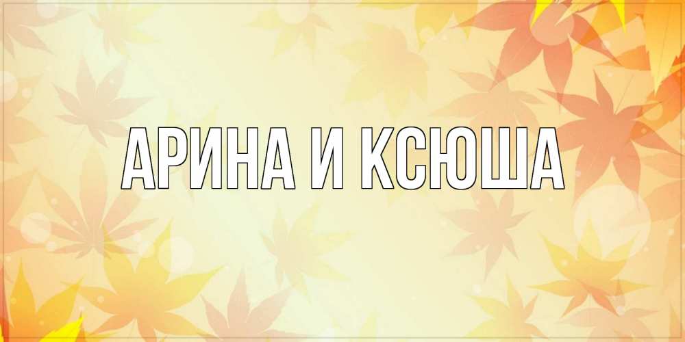 Открытка на каждый день с именем, Арина-и-Ксюша Главная поздравления с днем ангела бесплатно Прикольная открытка с пожеланием онлайн скачать бесплатно 