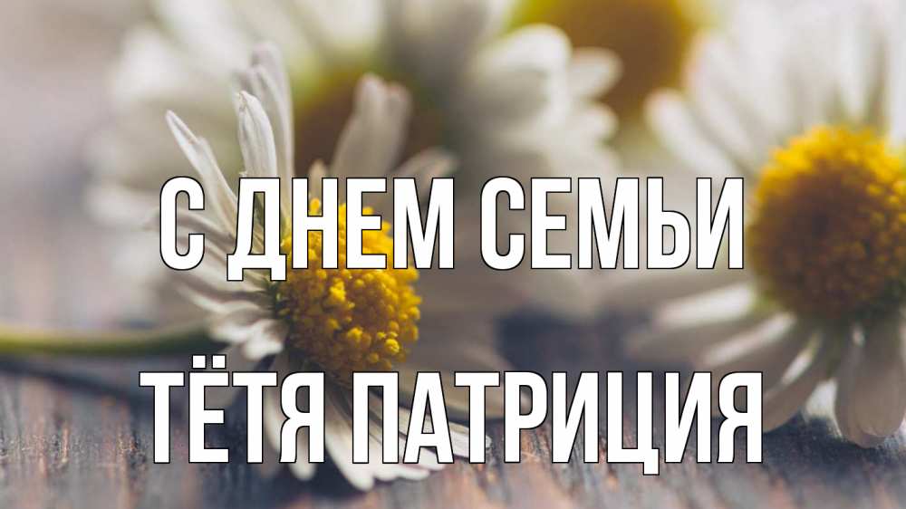 Открытка на каждый день с именем, Тётя-Патриция С днем семьи с днем семьи Прикольная открытка с пожеланием онлайн скачать бесплатно 