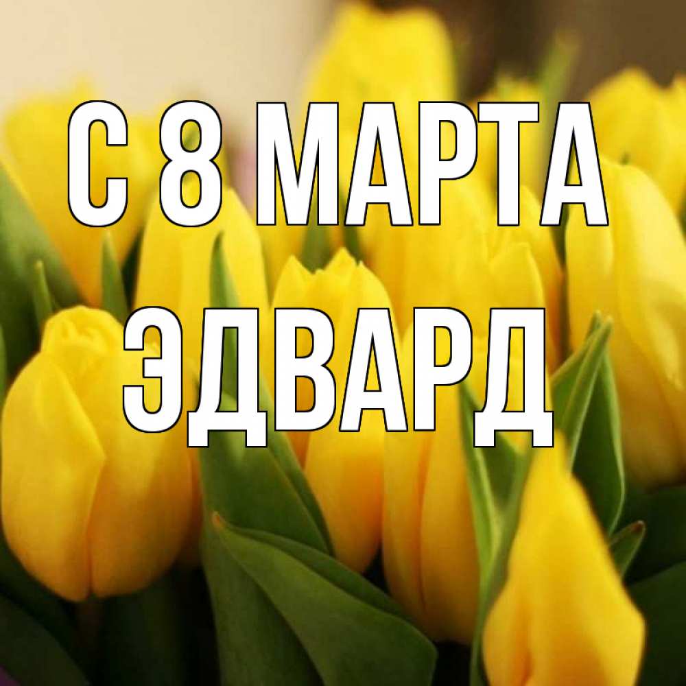 Открытка на каждый день с именем, Эдвард С 8 марта цветы Прикольная открытка с пожеланием онлайн скачать бесплатно 