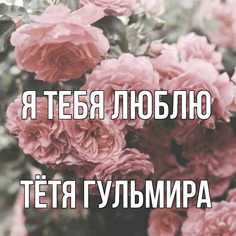 Открытка на каждый день с именем, Тётя-Гульмира Я тебя люблю розы 3 Прикольная открытка с пожеланием онлайн скачать бесплатно 
