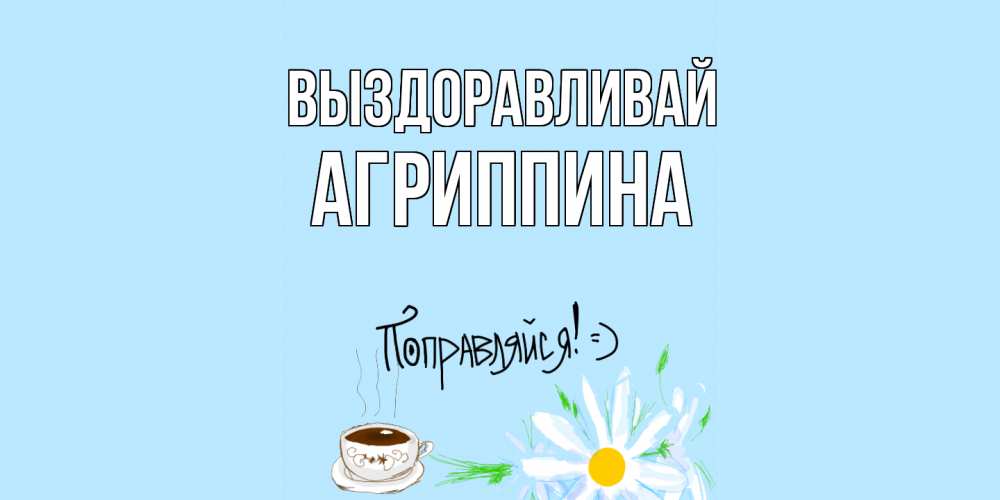 Открытка на каждый день с именем, Агриппина Выздоравливай чай Прикольная открытка с пожеланием онлайн скачать бесплатно 