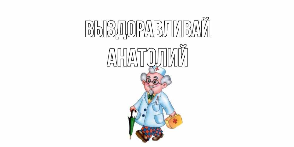 Открытка на каждый день с именем, Анатолий Выздоравливай не болей Прикольная открытка с пожеланием онлайн скачать бесплатно 