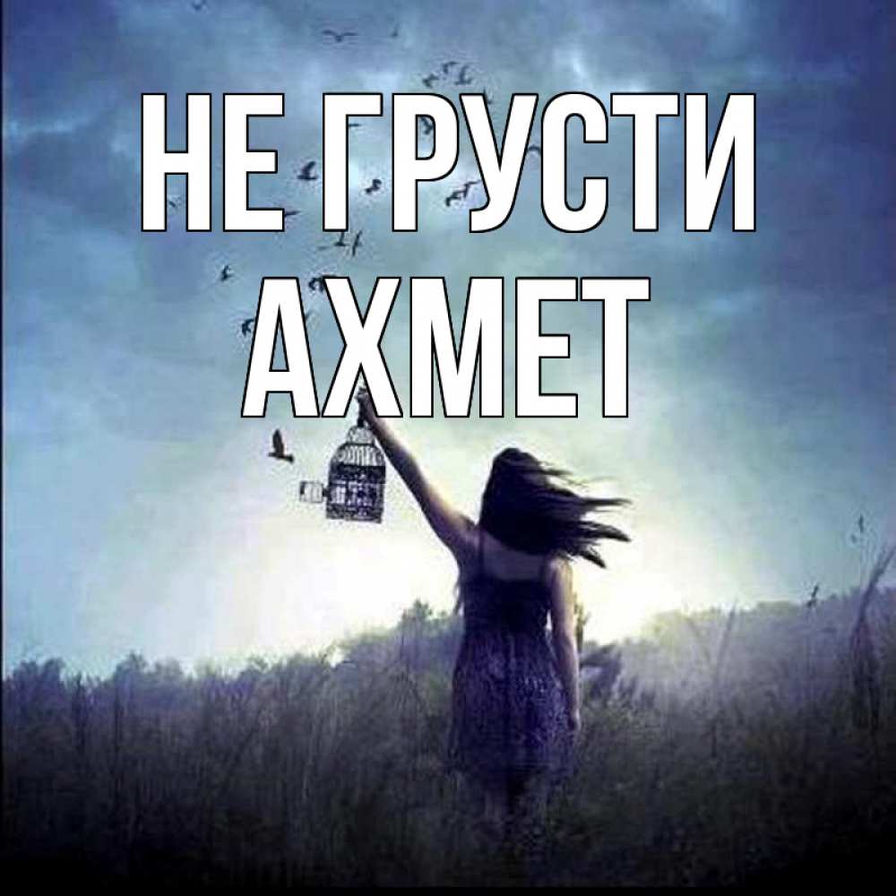 Открытка на каждый день с именем, Ахмет Не грусти на волю Прикольная открытка с пожеланием онлайн скачать бесплатно 