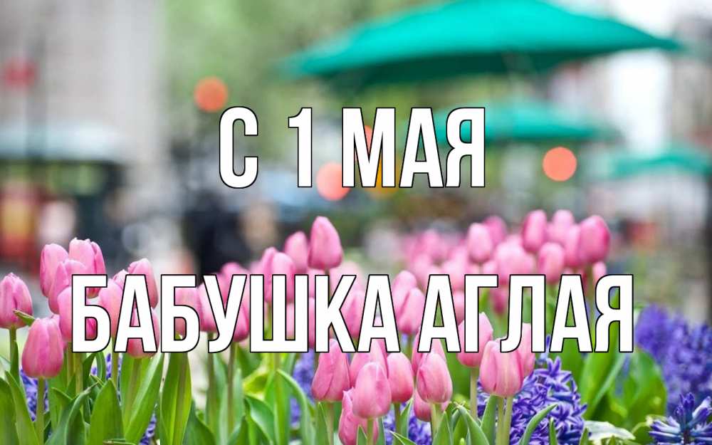 Открытка на каждый день с именем, Бабушка-Аглая С 1 мая С 1 мая Прикольная открытка с пожеланием онлайн скачать бесплатно 