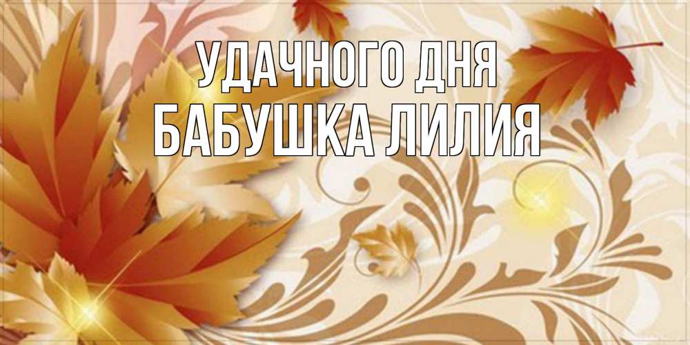 Открытка на каждый день с именем, Бабушка-Лилия Удачного дня листики и осеннее настроение Прикольная открытка с пожеланием онлайн скачать бесплатно 