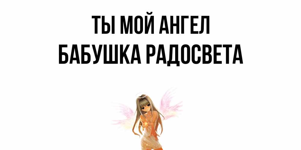 Открытка на каждый день с именем, Бабушка-Радосвета Ты мой ангел ангел, аниме Прикольная открытка с пожеланием онлайн скачать бесплатно 