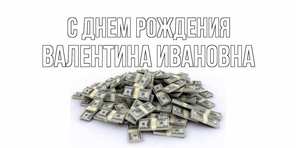 Открытка на каждый день с именем, Валентина-Ивановна С днем рождения деньги, доллары Прикольная открытка с пожеланием онлайн скачать бесплатно 