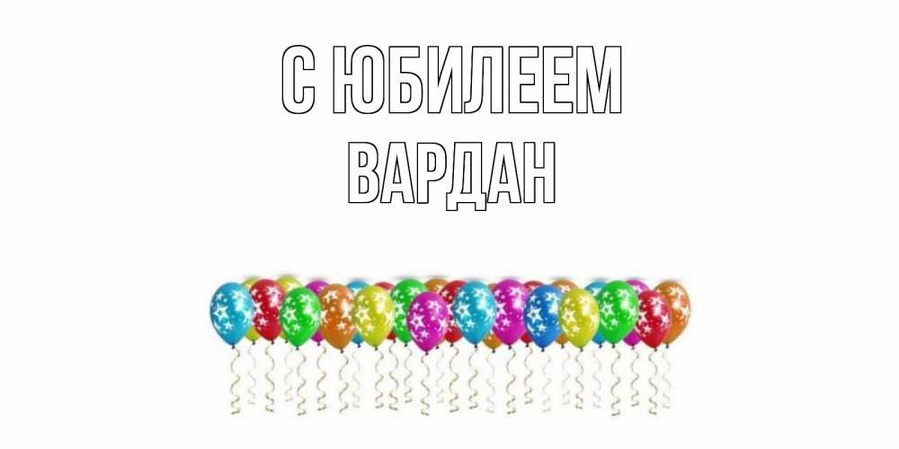 Открытка на каждый день с именем, Вардан С юбилеем Воздушные шары, звезды Прикольная открытка с пожеланием онлайн скачать бесплатно 