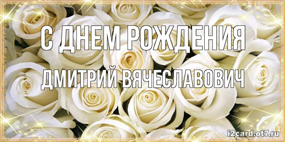 Открытка на каждый день с именем, Дмитрий-Вячеславович С днем рождения открытка с белыми розами. большой букет белых роз Прикольная открытка с пожеланием онлайн скачать бесплатно 