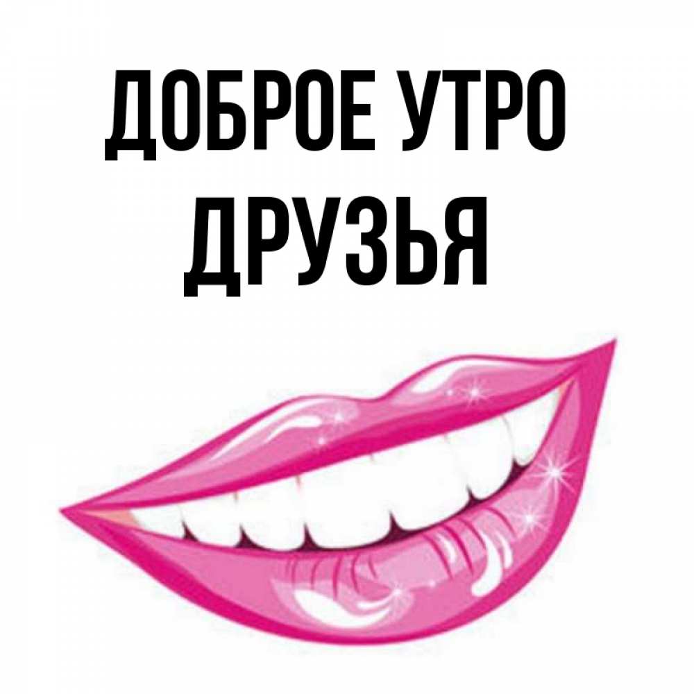 Открытка на каждый день с именем, Друзья Доброе утро розовые губы и белые зубы Прикольная открытка с пожеланием онлайн скачать бесплатно 