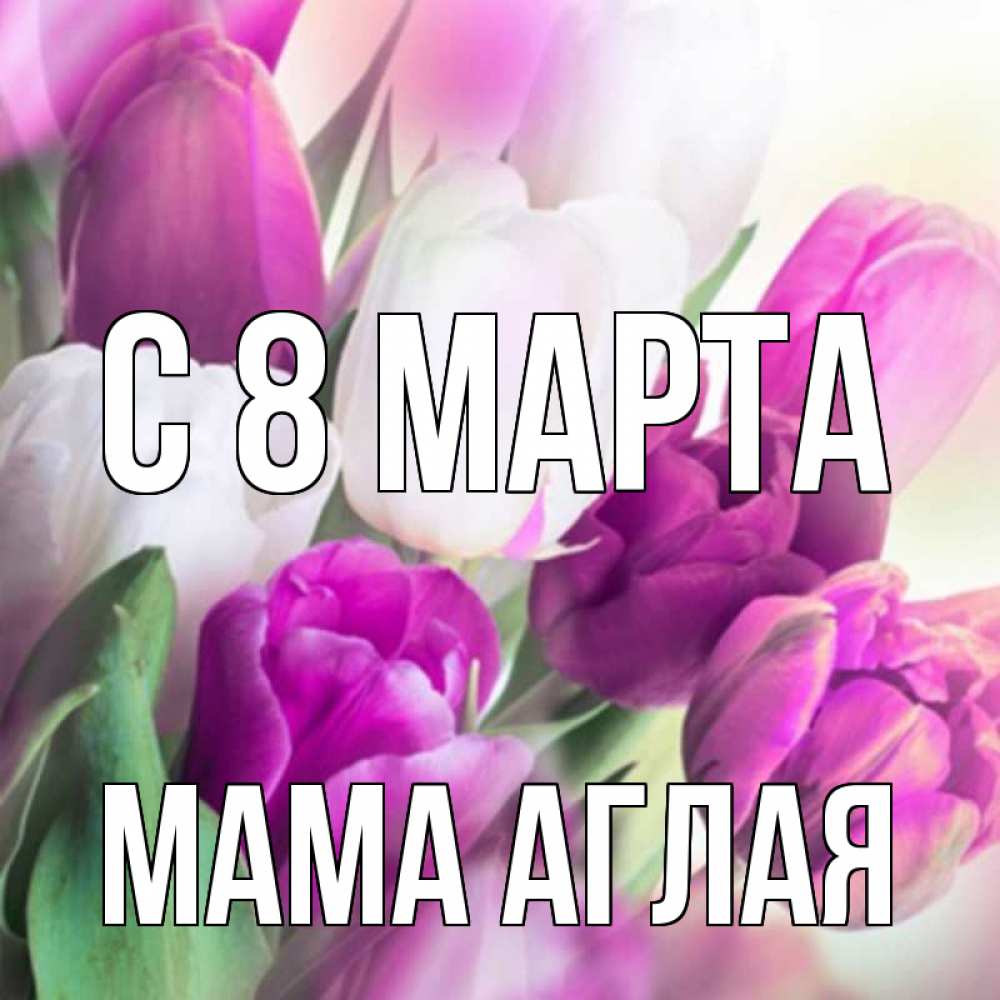 Открытка на каждый день с именем, Мама-Аглая С 8 МАРТА весна 1 Прикольная открытка с пожеланием онлайн скачать бесплатно 