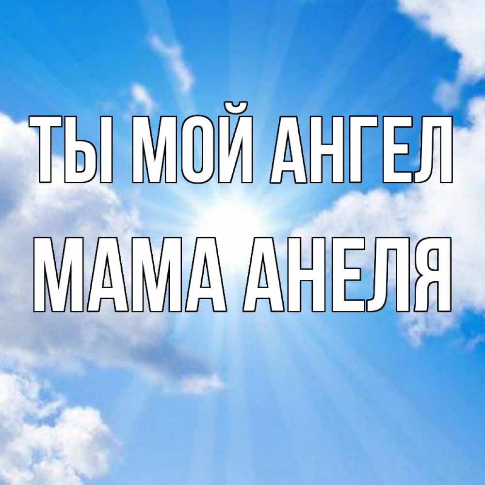 Открытка на каждый день с именем, Мама-Анеля Ты мой ангел лучики ангельского света с неба Прикольная открытка с пожеланием онлайн скачать бесплатно 