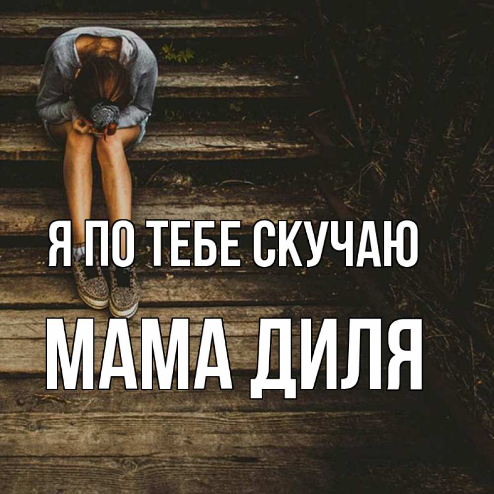 Открытка на каждый день с именем, Мама-Диля Я по тебе скучаю грущу Прикольная открытка с пожеланием онлайн скачать бесплатно 