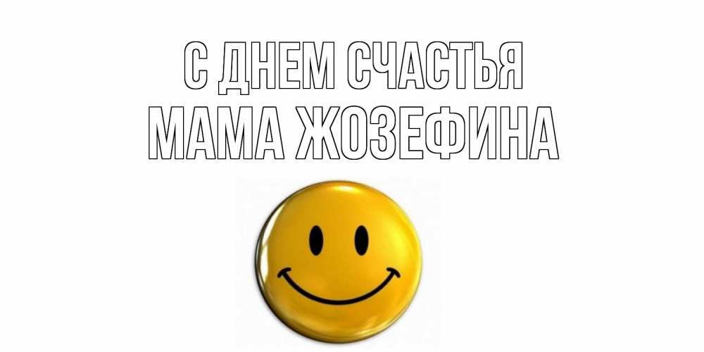 Открытка на каждый день с именем, Мама-Жозефина С днем счастья смайл Прикольная открытка с пожеланием онлайн скачать бесплатно 