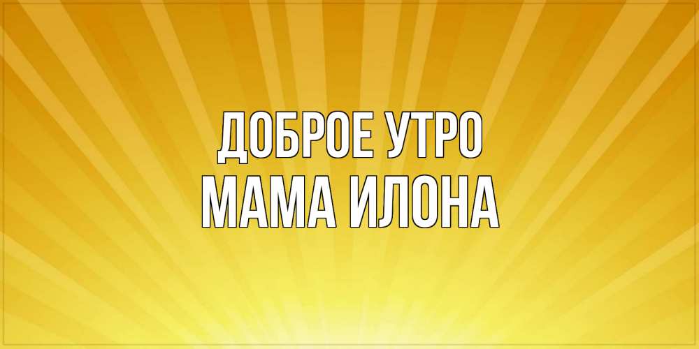 Открытка на каждый день с именем, Мама-Илона Доброе утро пожелания доброго утра Прикольная открытка с пожеланием онлайн скачать бесплатно 