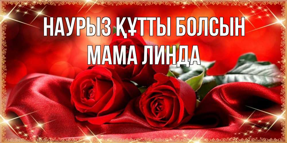 Открытка на каждый день с именем, Мама-Линда Наурыз құтты болсын открытка красного цвета с розами на наурыз Прикольная открытка с пожеланием онлайн скачать бесплатно 