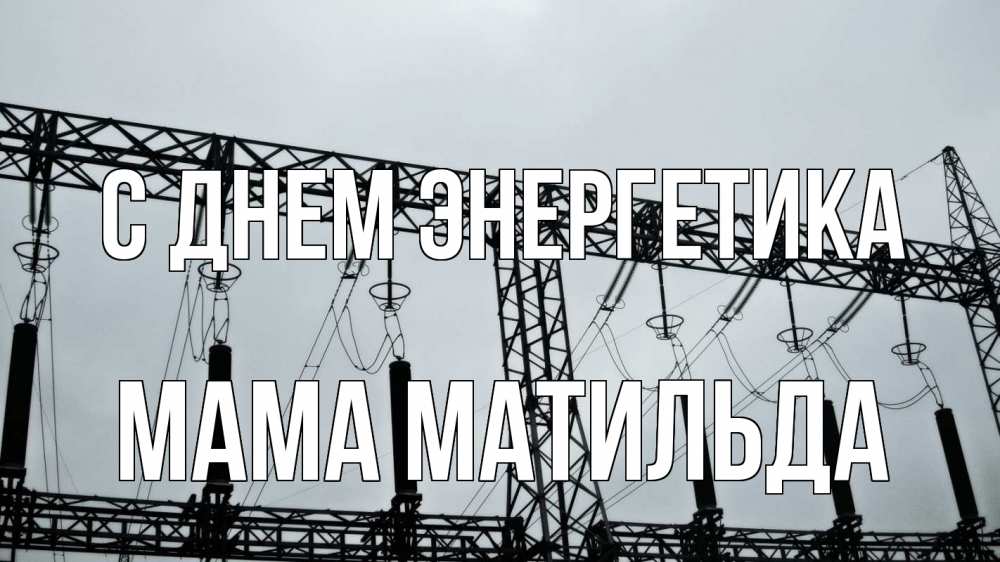 Открытка на каждый день с именем, Мама-Матильда С днем энергетика энергетика Прикольная открытка с пожеланием онлайн скачать бесплатно 
