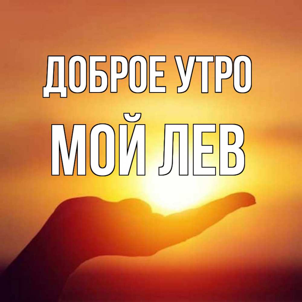 Открытка на каждый день с именем, Мой-Лев Доброе утро ладошка и закат Прикольная открытка с пожеланием онлайн скачать бесплатно 