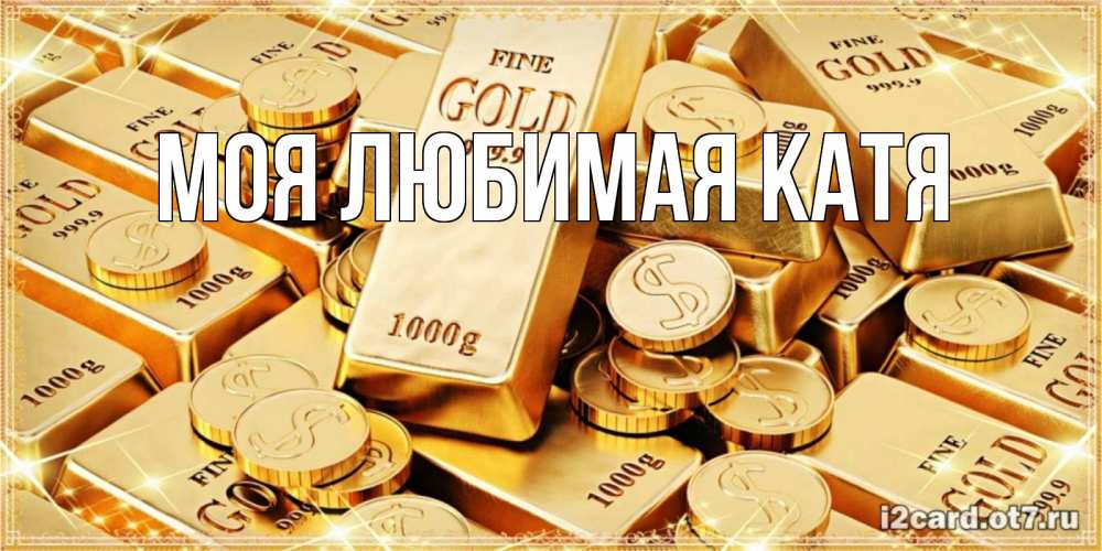 Открытка на каждый день с именем, Моя-любимая-Катя Главная золотые слитки и золотые монеты на открытке Прикольная открытка с пожеланием онлайн скачать бесплатно 