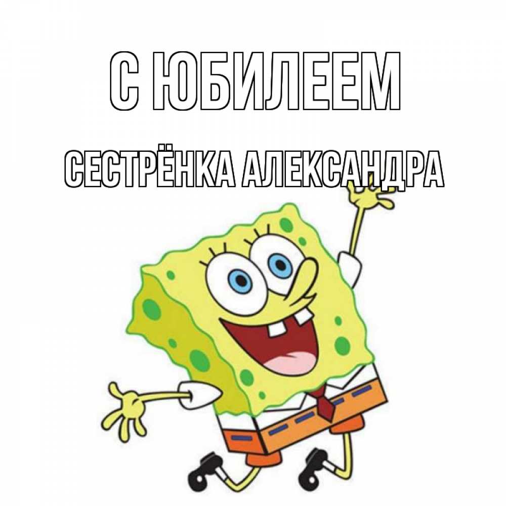 Открытка на каждый день с именем, Сестрёнка-Александра С юбилеем губка боб Прикольная открытка с пожеланием онлайн скачать бесплатно 
