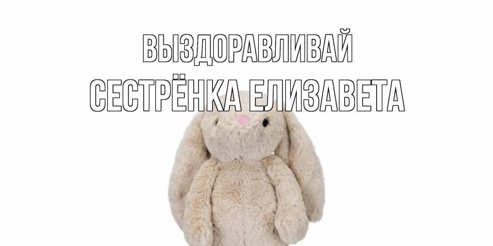 Открытка на каждый день с именем, Сестрёнка-Елизавета Выздоравливай не болей Прикольная открытка с пожеланием онлайн скачать бесплатно 