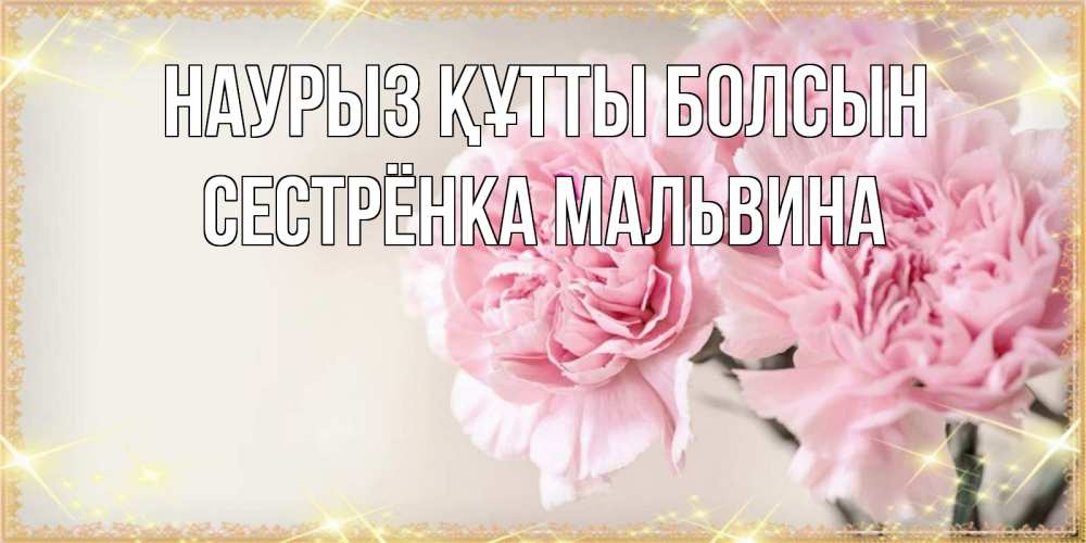 Открытка на каждый день с именем, Сестрёнка-Мальвина Наурыз құтты болсын открытка с розовыми цветами в рамочке с подписью на 8 марта Прикольная открытка с пожеланием онлайн скачать бесплатно 