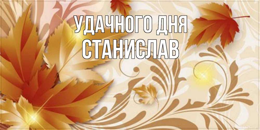 Открытка на каждый день с именем, Станислав Удачного дня листики и осеннее настроение Прикольная открытка с пожеланием онлайн скачать бесплатно 