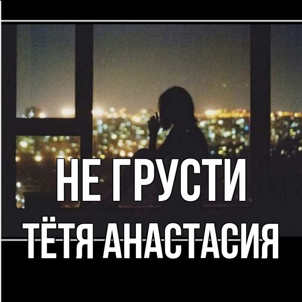 Открытка на каждый день с именем, Тётя-Анастасия Не грусти смотрит на ночной город Прикольная открытка с пожеланием онлайн скачать бесплатно 