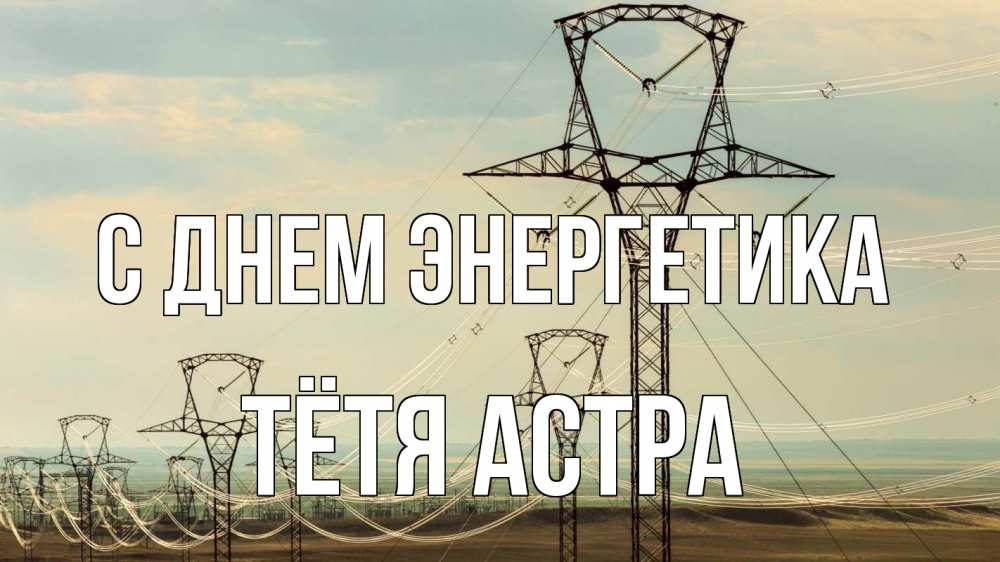 Открытка на каждый день с именем, Тётя-Астра С днем энергетика провода небо Прикольная открытка с пожеланием онлайн скачать бесплатно 