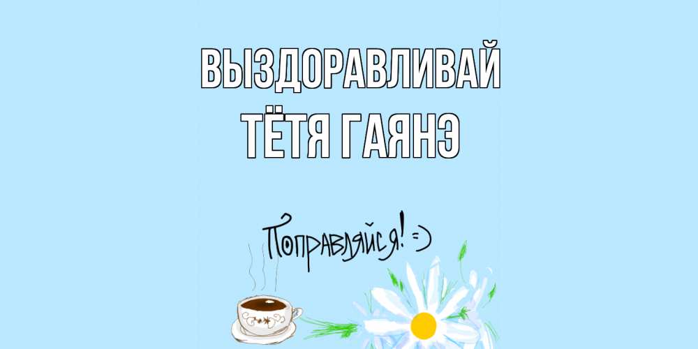 Открытка на каждый день с именем, Тётя-Гаянэ Выздоравливай чай Прикольная открытка с пожеланием онлайн скачать бесплатно 