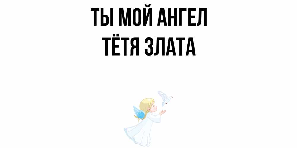 Открытка на каждый день с именем, Тётя-Злата Ты мой ангел ангел, голубь Прикольная открытка с пожеланием онлайн скачать бесплатно 