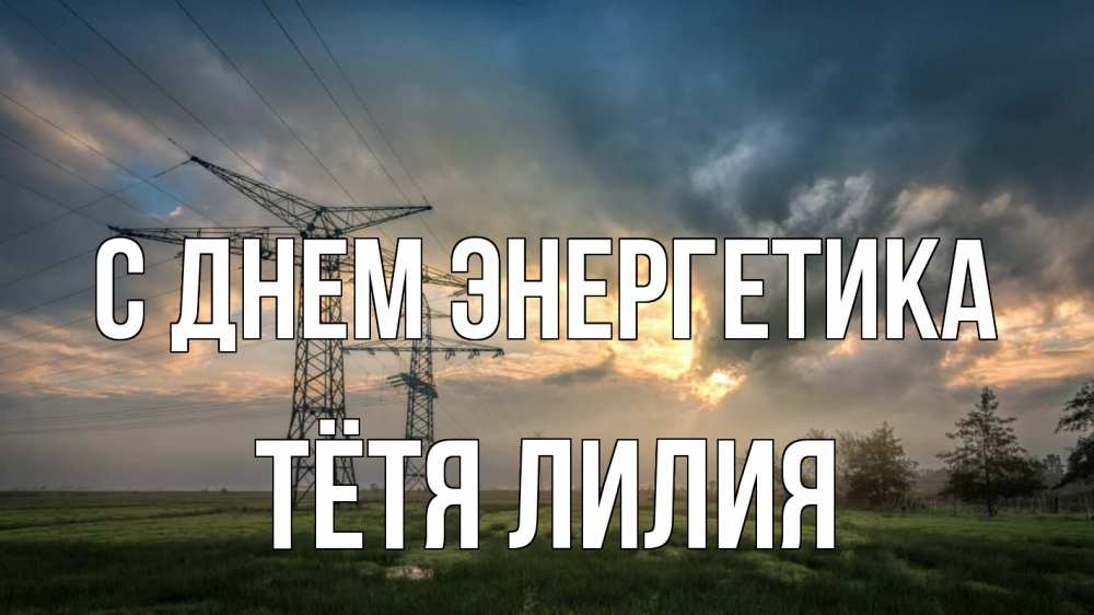 Открытка на каждый день с именем, Тётя-Лилия С днем энергетика облака столбы линия Прикольная открытка с пожеланием онлайн скачать бесплатно 