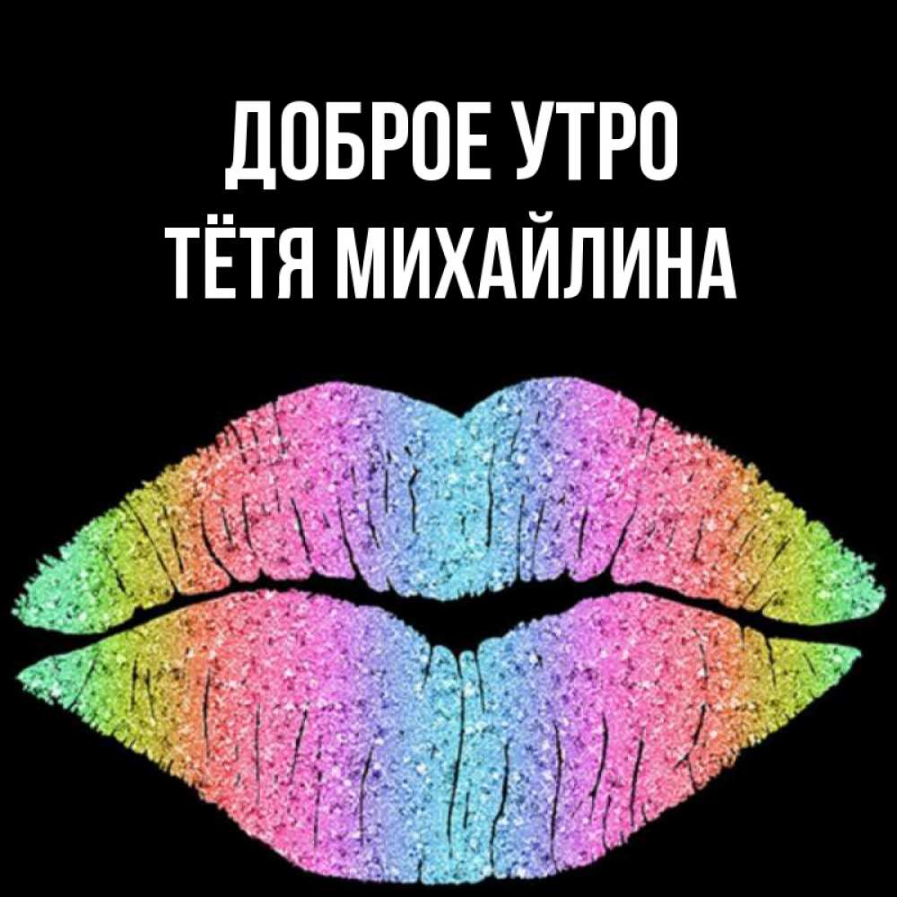 Открытка на каждый день с именем, Тётя-Михайлина Доброе утро радужные губы Прикольная открытка с пожеланием онлайн скачать бесплатно 