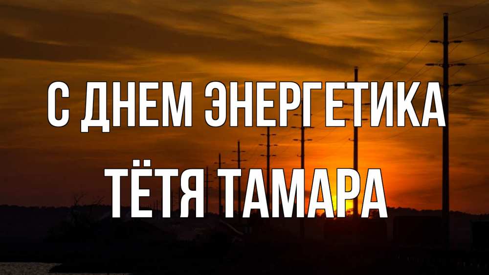 Открытка на каждый день с именем, Тётя-Тамара С днем энергетика столбы провода закат Прикольная открытка с пожеланием онлайн скачать бесплатно 