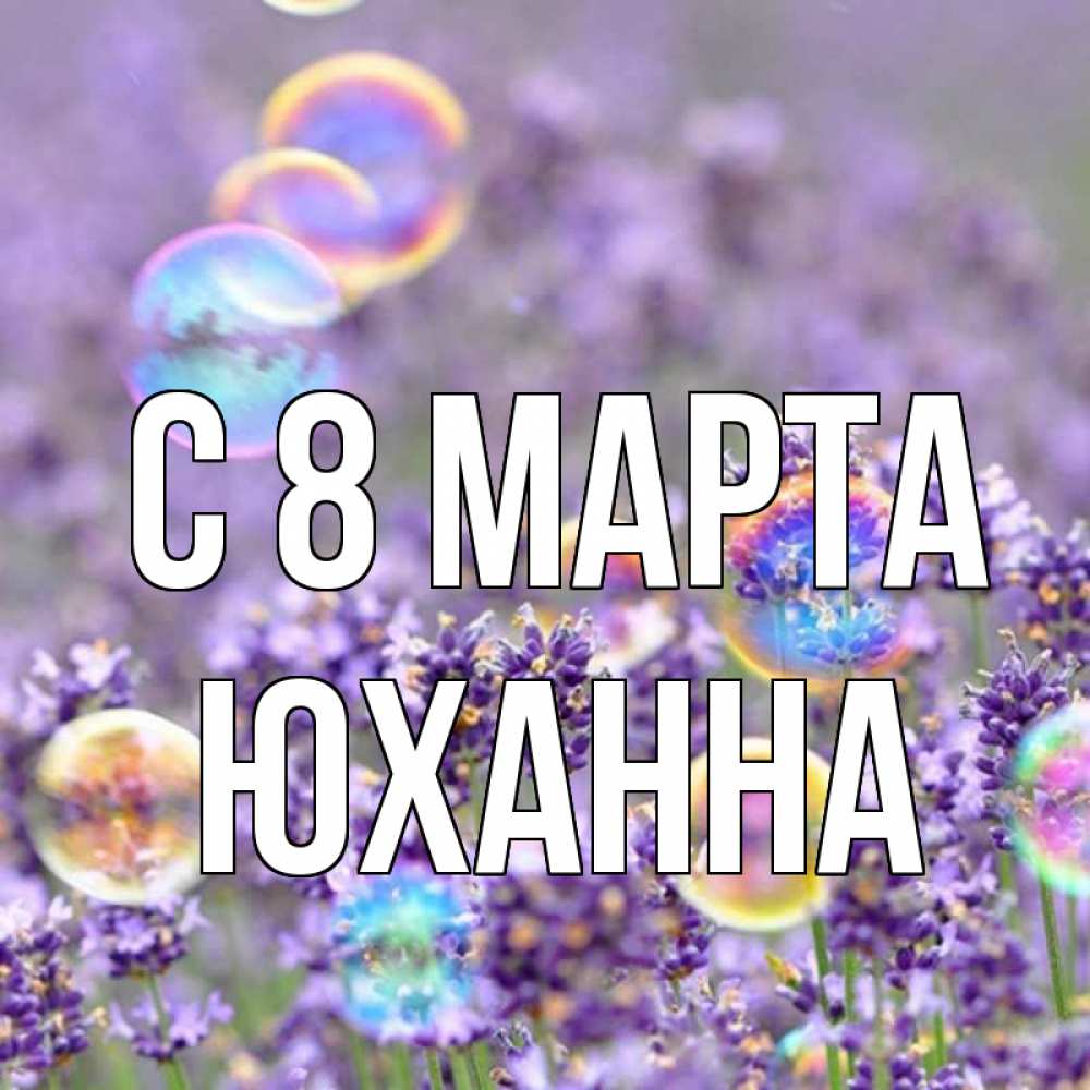 Открытка на каждый день с именем, Юханна С 8 МАРТА цветы Прикольная открытка с пожеланием онлайн скачать бесплатно 