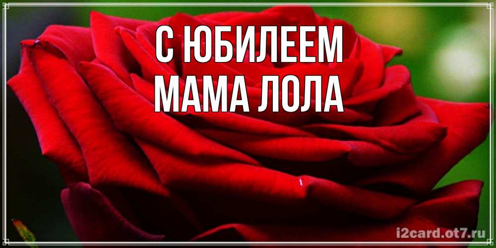 Открытка на каждый день с именем, Мама-Лола С юбилеем розочка очень красивая Прикольная открытка с пожеланием онлайн скачать бесплатно 