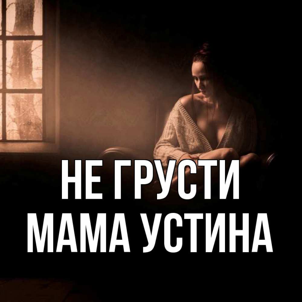 Открытка на каждый день с именем, Мама-Устина Не грусти сидя у окна Прикольная открытка с пожеланием онлайн скачать бесплатно 