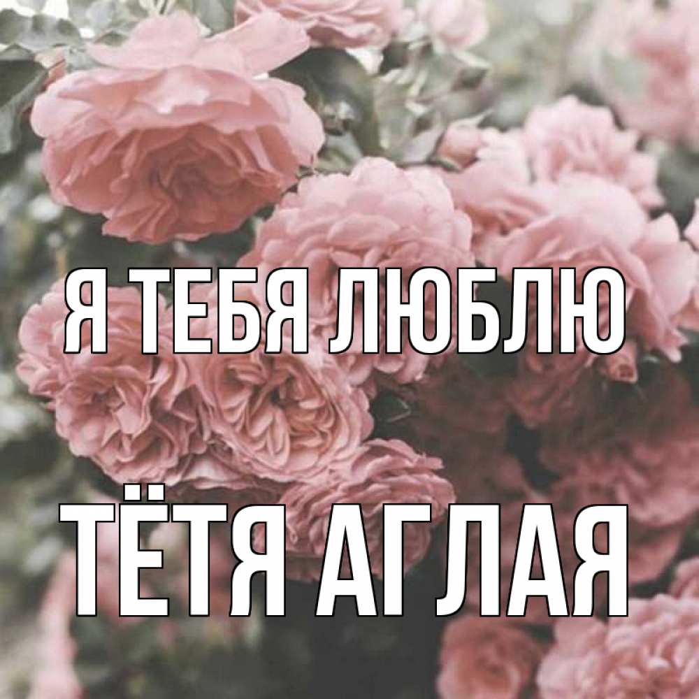 Открытка на каждый день с именем, Тётя-Аглая Я тебя люблю розы 3 Прикольная открытка с пожеланием онлайн скачать бесплатно 