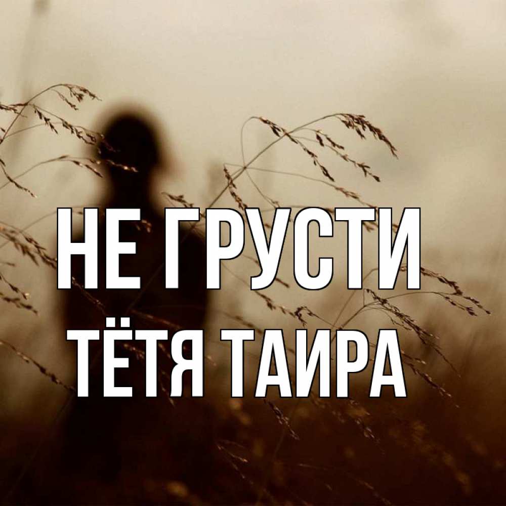 Открытка на каждый день с именем, Тётя-Таира Не грусти грусть Прикольная открытка с пожеланием онлайн скачать бесплатно 