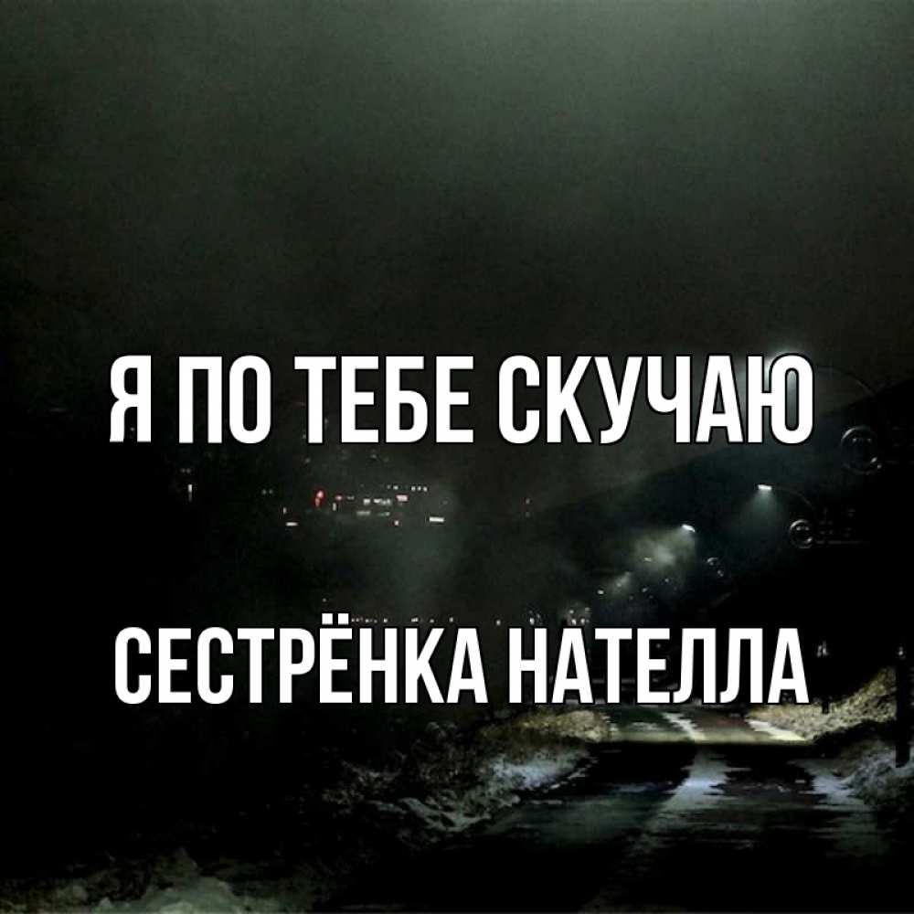 Открытка на каждый день с именем, Сестрёнка-Нателла Я по тебе скучаю окраина города Прикольная открытка с пожеланием онлайн скачать бесплатно 