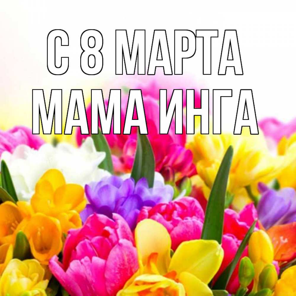 Открытка на каждый день с именем, Мама-Инга С 8 марта тюльпаны Прикольная открытка с пожеланием онлайн скачать бесплатно 