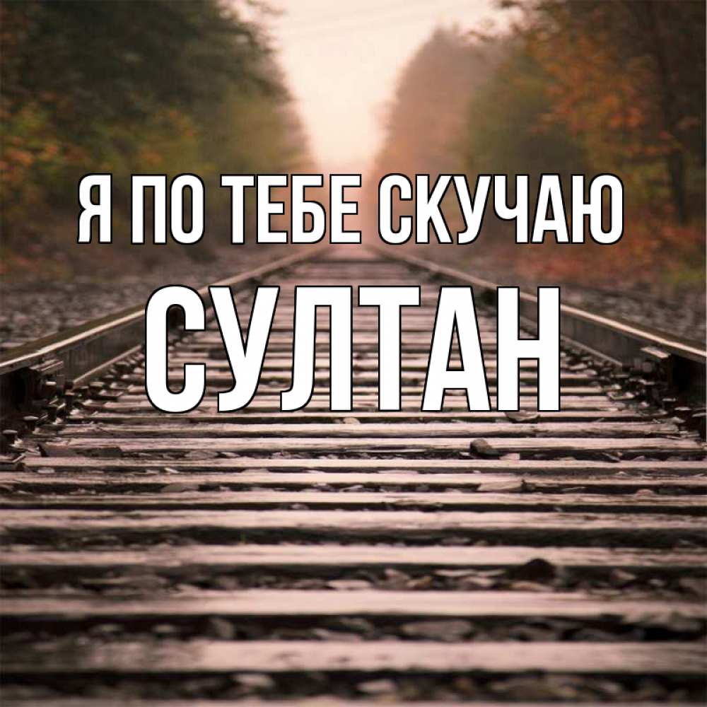 Открытка на каждый день с именем, Султан Я по тебе скучаю приезжай Прикольная открытка с пожеланием онлайн скачать бесплатно 