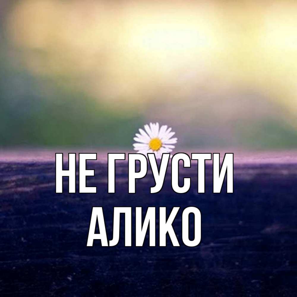 Открытка на каждый день с именем, Алико Не грусти красота Прикольная открытка с пожеланием онлайн скачать бесплатно 