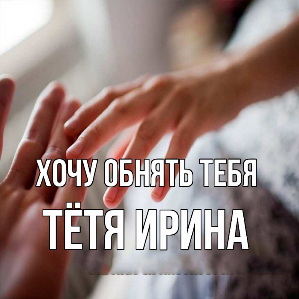 Открытка на каждый день с именем, Тётя-Ирина Хочу обнять тебя прикосновение Прикольная открытка с пожеланием онлайн скачать бесплатно 