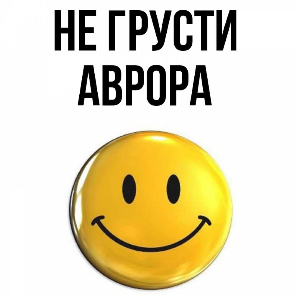 Открытка на каждый день с именем, Аврора Не грусти триде смайл Прикольная открытка с пожеланием онлайн скачать бесплатно 